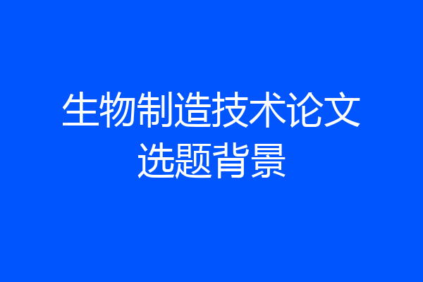 生物制造技术论文选题背景