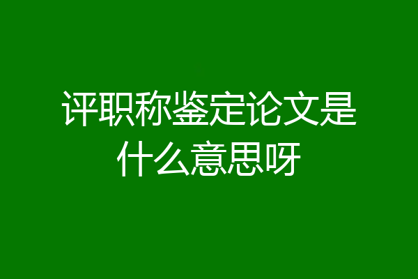 评职称鉴定论文是什么意思呀
