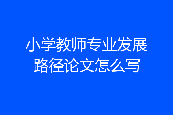 小学教师专业发展路径论文怎么写