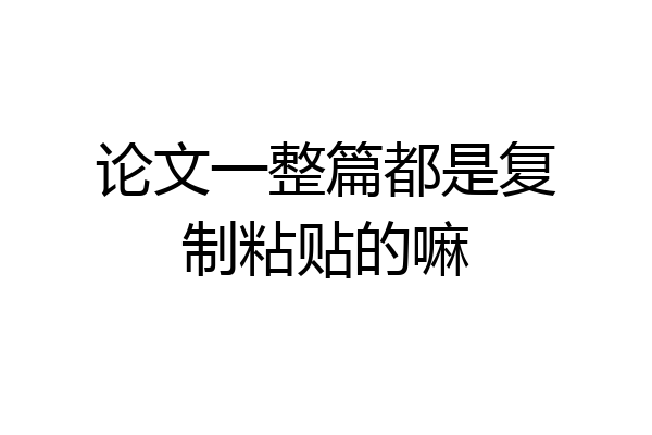 论文一整篇都是复制粘贴的嘛