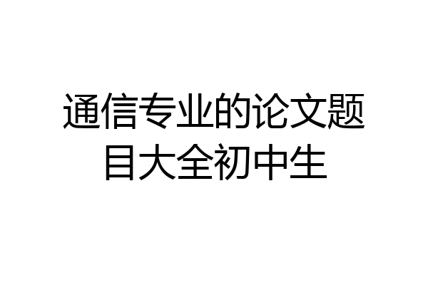 通信专业的论文题目大全初中生