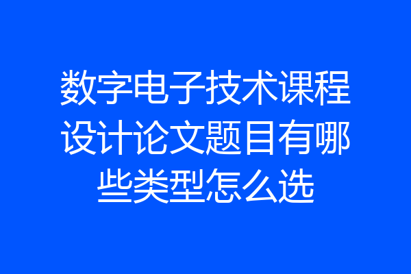 数字电子技术课程设计论文题目有哪些类型怎么选