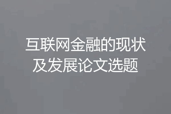 互联网金融的现状及发展论文选题