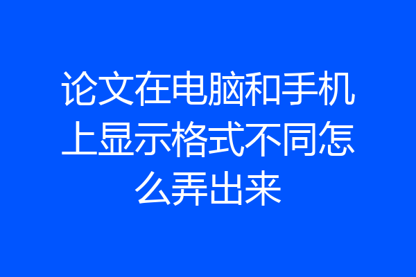 论文在电脑和手机上显示格式不同怎么弄出来
