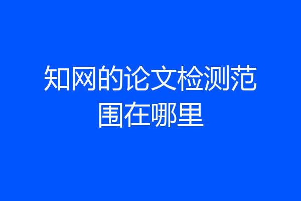 知网的论文检测范围在哪里
