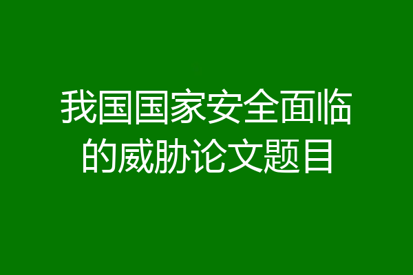 我国国家安全面临的威胁论文题目