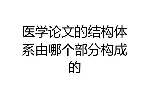 医学论文的结构体系由哪个部分构成的