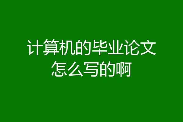 计算机的毕业论文怎么写的啊