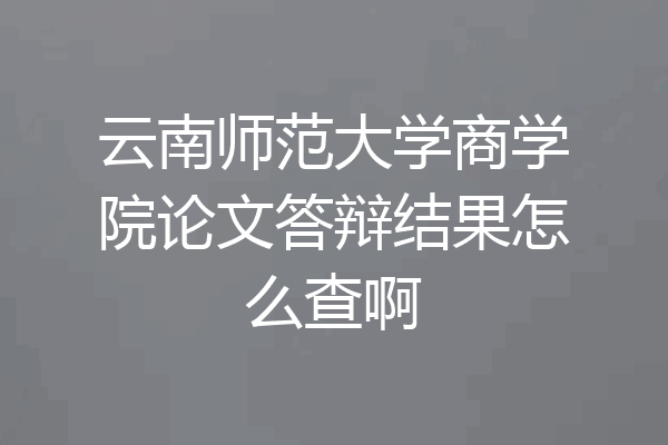 云南师范大学商学院论文答辩结果怎么查啊