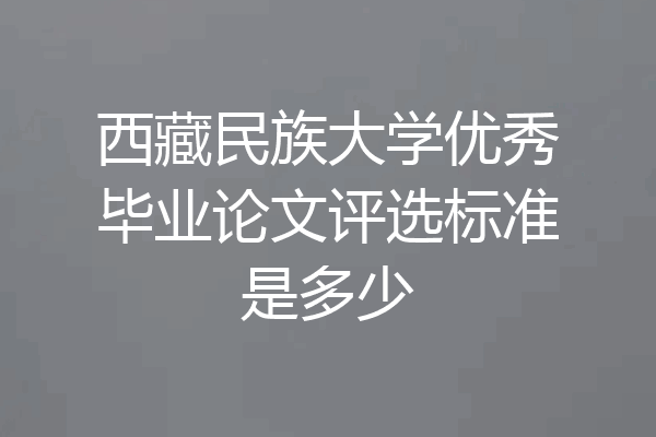 西藏民族大学优秀毕业论文评选标准是多少
