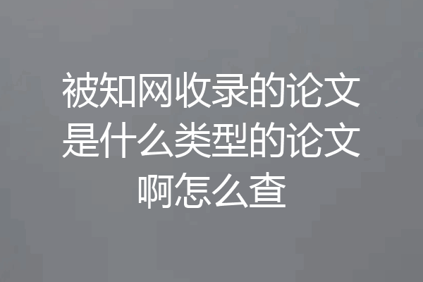 被知网收录的论文是什么类型的论文啊怎么查