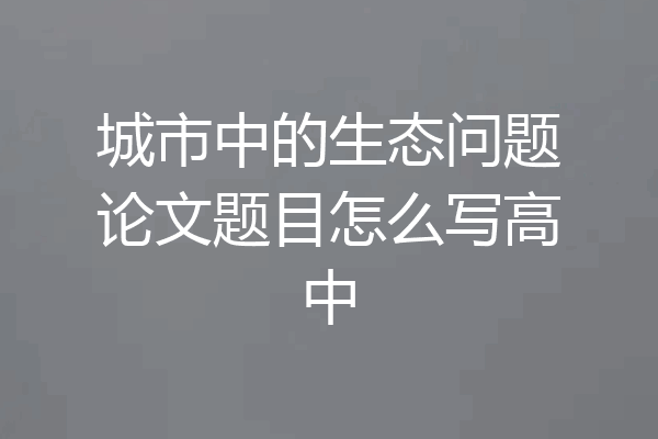 城市中的生态问题论文题目怎么写高中