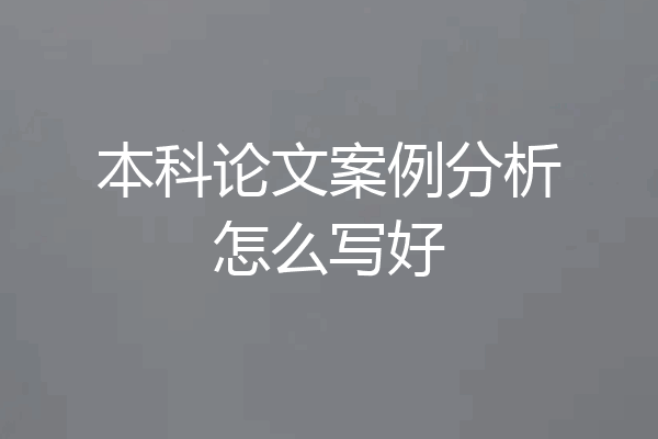 本科论文案例分析怎么写好