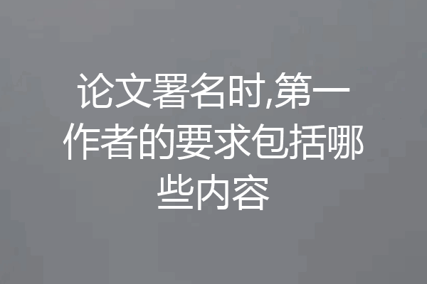 论文署名时,第一作者的要求包括哪些内容