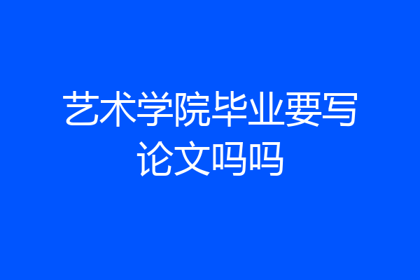 艺术学院毕业要写论文吗吗