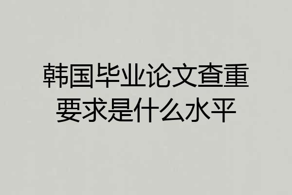 韩国毕业论文查重要求是什么水平