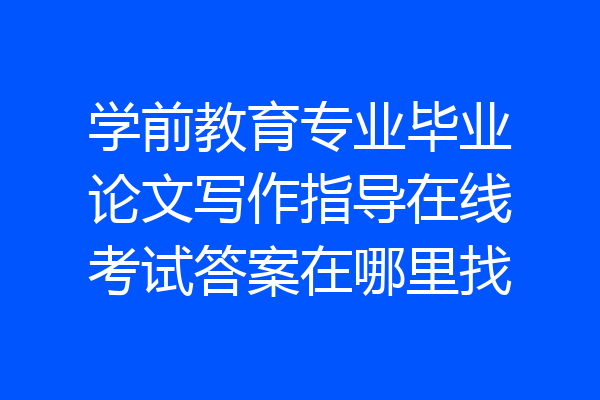 学前教育专业毕业论文写作指导在线考试答案在哪里找