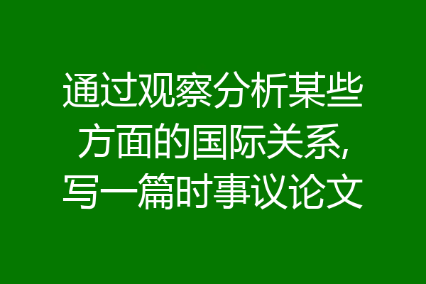 通过观察分析某些方面的国际关系,写一篇时事议论文