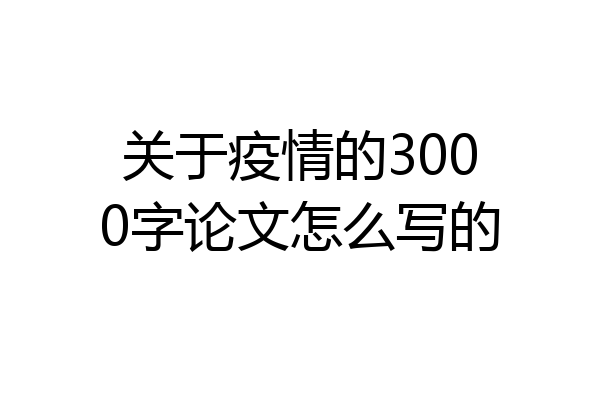 关于疫情的3000字论文怎么写的