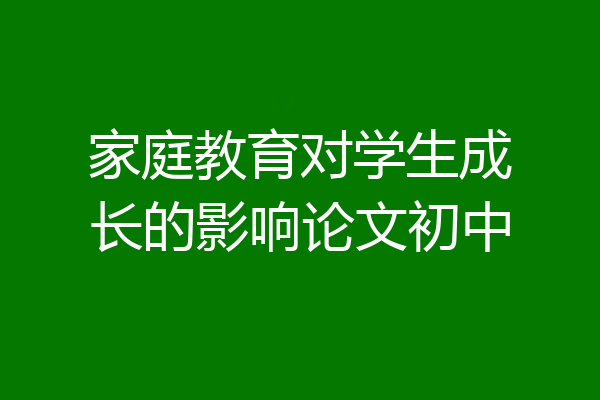 家庭教育对学生成长的影响论文初中