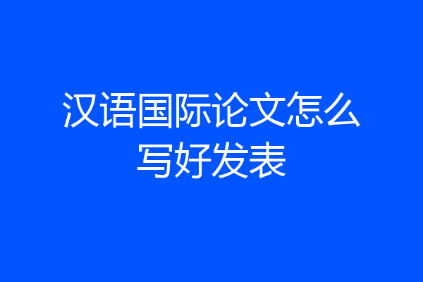 汉语国际论文怎么写好发表