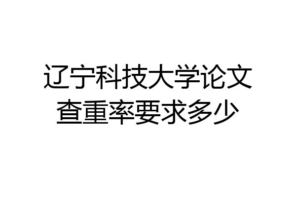 辽宁科技大学论文查重率要求多少