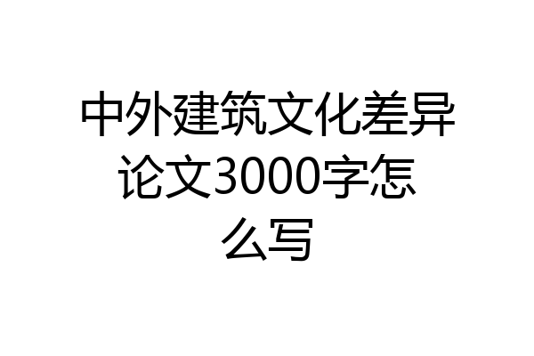 中外建筑文化差异论文3000字怎么写