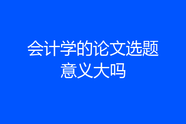 会计学的论文选题意义大吗