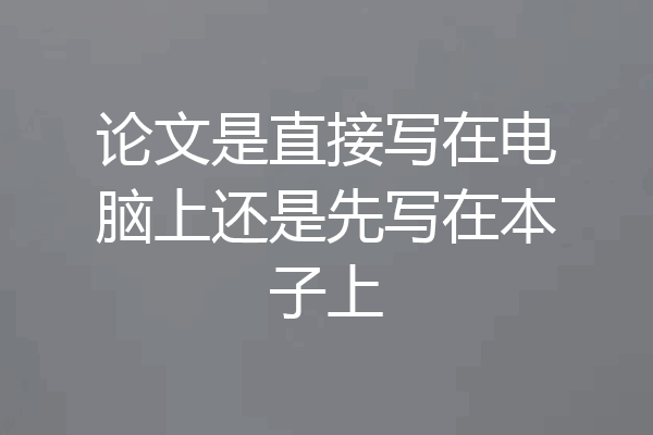 论文是直接写在电脑上还是先写在本子上