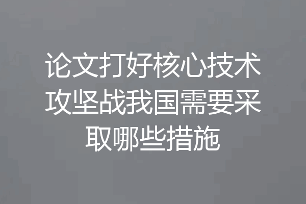 论文打好核心技术攻坚战我国需要采取哪些措施