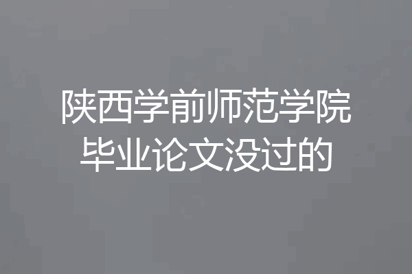 陕西学前师范学院毕业论文没过的