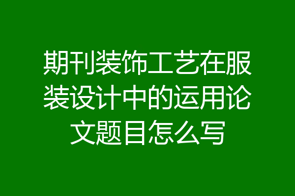 期刊装饰工艺在服装设计中的运用论文题目怎么写