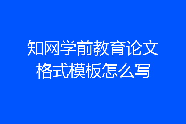 知网学前教育论文格式模板怎么写
