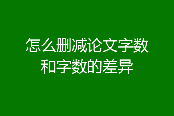 怎么删减论文字数和字数的差异