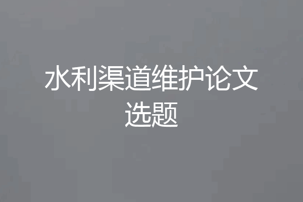水利渠道维护论文选题