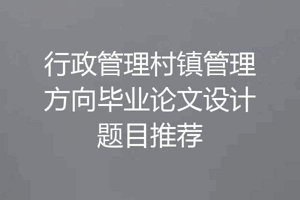 行政管理村镇管理方向毕业论文设计题目推荐