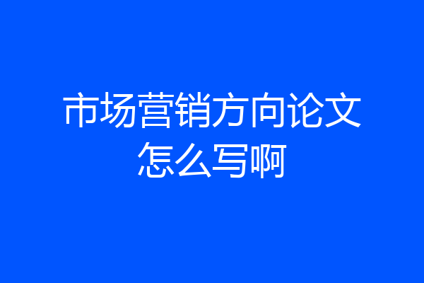 市场营销方向论文怎么写啊