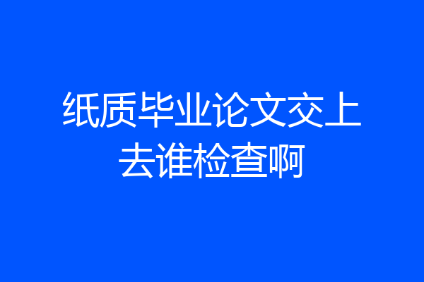 纸质毕业论文交上去谁检查啊
