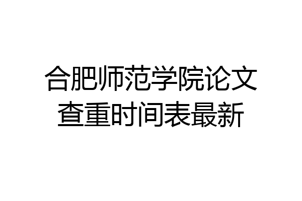 合肥师范学院论文查重时间表最新