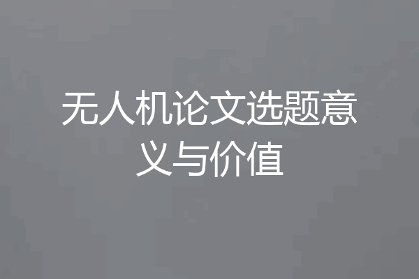 无人机论文选题意义与价值