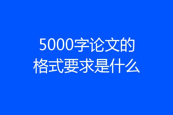 5000字论文的格式要求是什么