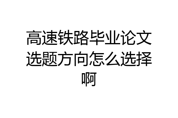 高速铁路毕业论文选题方向怎么选择啊