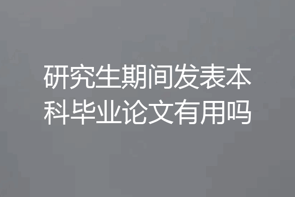 研究生期间发表本科毕业论文有用吗