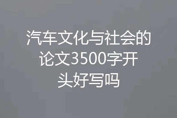 汽车文化与社会的论文3500字开头好写吗