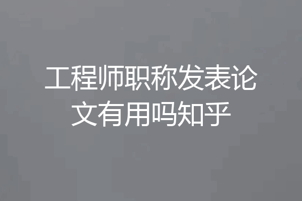 工程师职称发表论文有用吗知乎