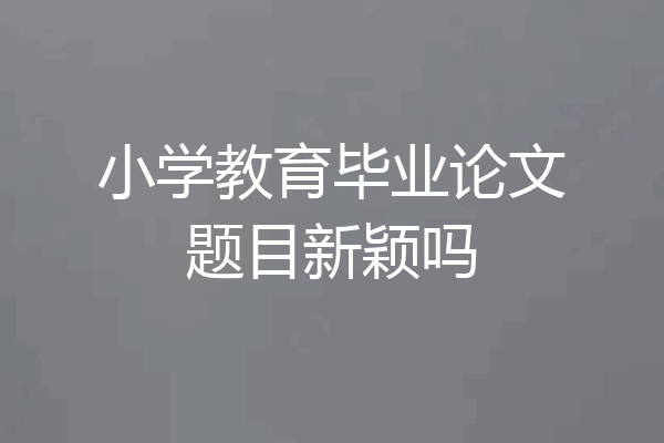 小学教育毕业论文题目新颖吗