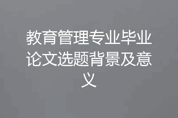 教育管理专业毕业论文选题背景及意义