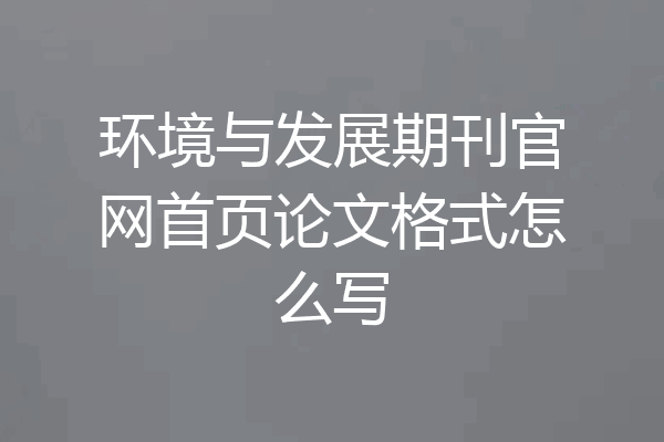 环境与发展期刊官网首页论文格式怎么写