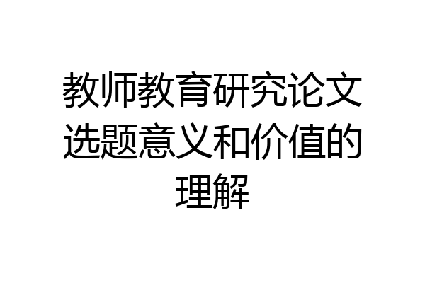 教师教育研究论文选题意义和价值的理解
