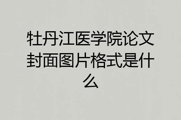 牡丹江医学院论文封面图片格式是什么